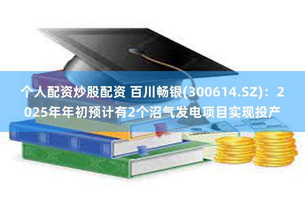 个人配资炒股配资 百川畅银(300614.SZ)：2025年年初预计有2个沼气发电项目实现投产