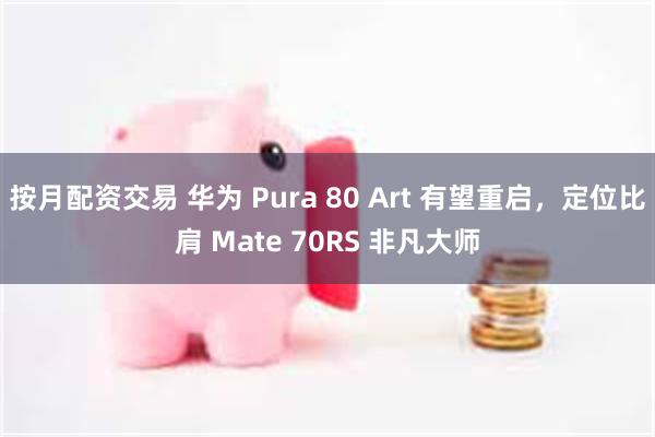 按月配资交易 华为 Pura 80 Art 有望重启，定位比肩 Mate 70RS 非凡大师