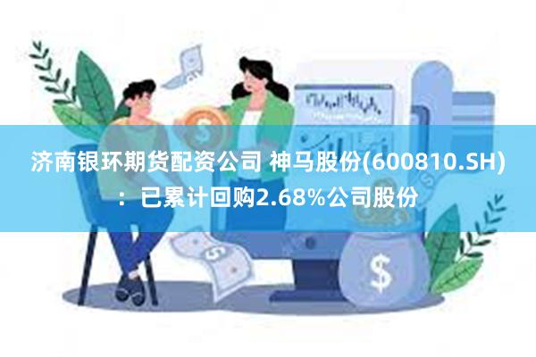 济南银环期货配资公司 神马股份(600810.SH)：已累计回购2.68%公司股份