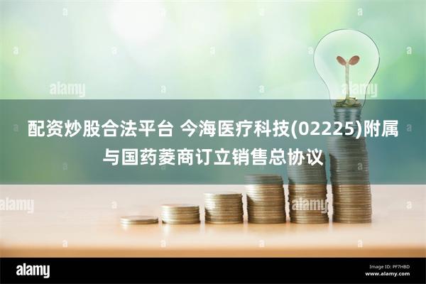 配资炒股合法平台 今海医疗科技(02225)附属与国药菱商订立销售总协议