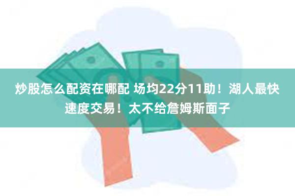 炒股怎么配资在哪配 场均22分11助！湖人最快速度交易！太不给詹姆斯面子