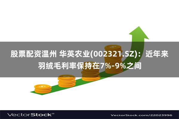 股票配资温州 华英农业(002321.SZ)：近年来羽绒毛利率保持在7%-9%之间