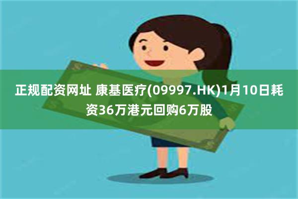 正规配资网址 康基医疗(09997.HK)1月10日耗资36万港元回购6万股