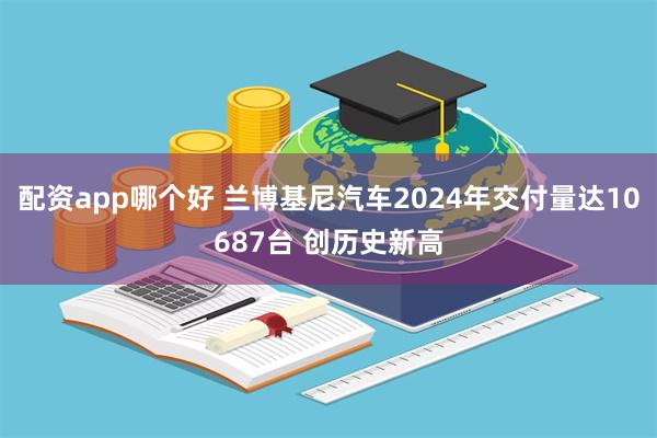 配资app哪个好 兰博基尼汽车2024年交付量达10687台 创历史新高