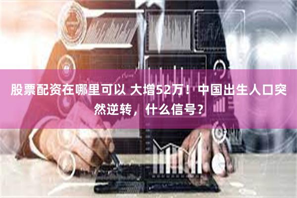 股票配资在哪里可以 大增52万！中国出生人口突然逆转，什么信号？