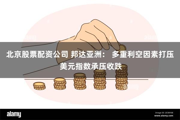 北京股票配资公司 邦达亚洲： 多重利空因素打压 美元指数承压收跌