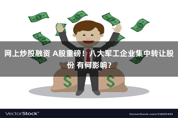 网上炒股融资 A股重磅！八大军工企业集中转让股份 有何影响？