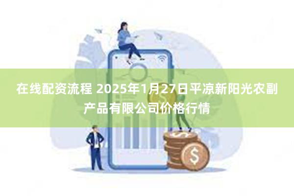 在线配资流程 2025年1月27日平凉新阳光农副产品有限公司价格行情