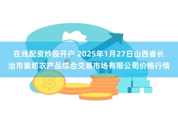 在线配资炒股开户 2025年1月27日山西省长治市紫坊农产品综合交易市场有限公司价格行情