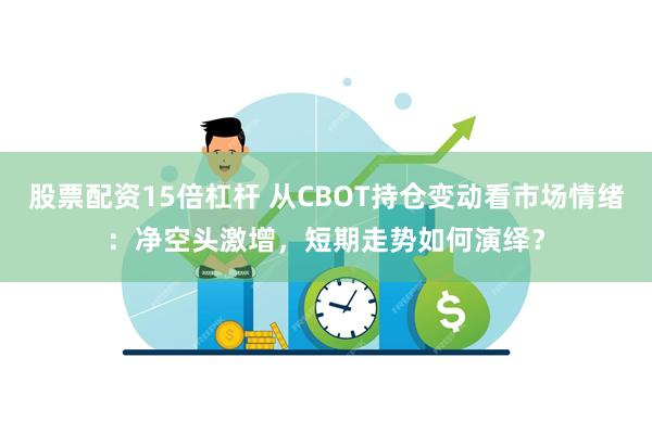 股票配资15倍杠杆 从CBOT持仓变动看市场情绪：净空头激增，短期走势如何演绎？