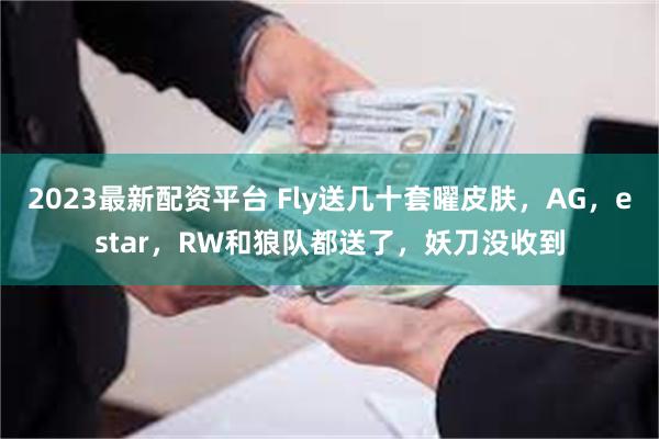 2023最新配资平台 Fly送几十套曜皮肤，AG，estar，RW和狼队都送了，妖刀没收到