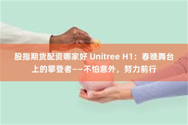 股指期货配资哪家好 Unitree H1：春晚舞台上的攀登者——不怕意外，努力前行