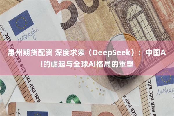 惠州期货配资 深度求索（DeepSeek）：中国AI的崛起与全球AI格局的重塑