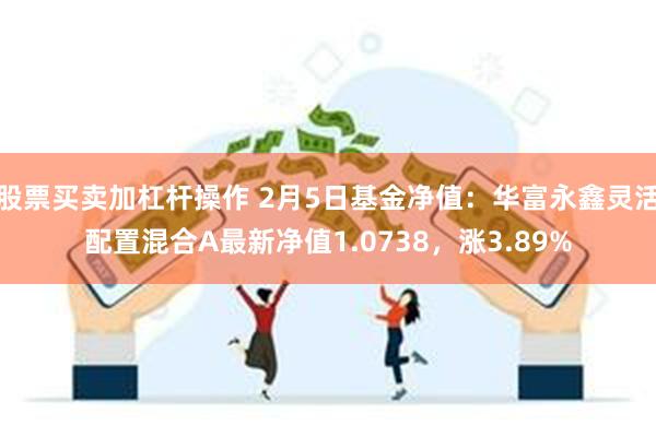 股票买卖加杠杆操作 2月5日基金净值：华富永鑫灵活配置混合A最新净值1.0738，涨3.89%