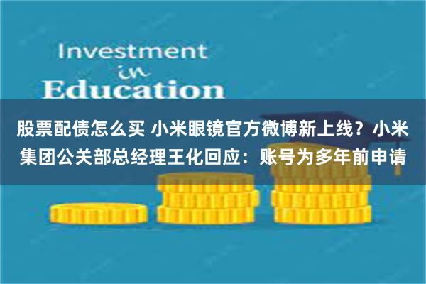 股票配债怎么买 小米眼镜官方微博新上线？小米集团公关部总经理王化回应：账号为多年前申请