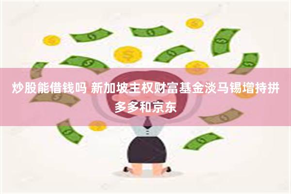 炒股能借钱吗 新加坡主权财富基金淡马锡增持拼多多和京东