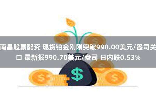 南昌股票配资 现货铂金刚刚突破990.00美元/盎司关口 最新报990.70美元/盎司 日内跌0.53%