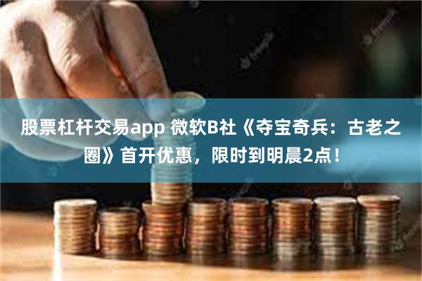 股票杠杆交易app 微软B社《夺宝奇兵：古老之圈》首开优惠，限时到明晨2点！