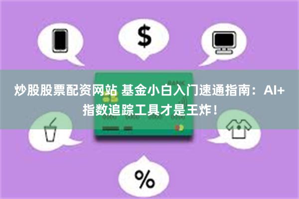 炒股股票配资网站 基金小白入门速通指南：AI+指数追踪工具才是王炸！