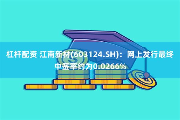 杠杆配资 江南新材(603124.SH)：网上发行最终中签率约为0.0266%