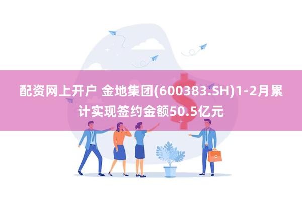 配资网上开户 金地集团(600383.SH)1-2月累计实现签约金额50.5亿元