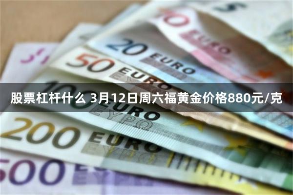 股票杠杆什么 3月12日周六福黄金价格880元/克