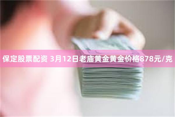 保定股票配资 3月12日老庙黄金黄金价格878元/克